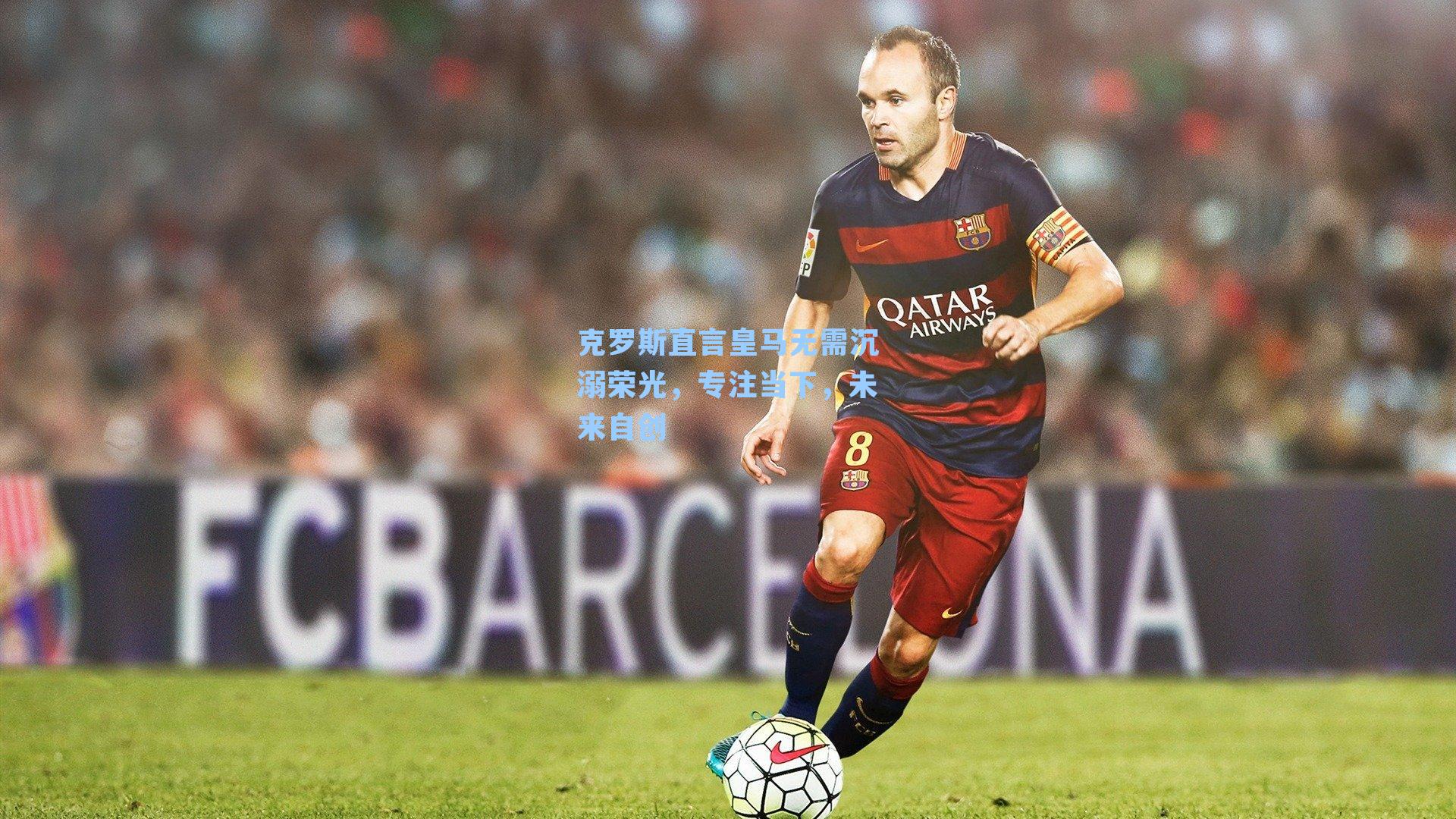 克罗斯直言皇马无需沉溺荣光，专注当下，未来自创