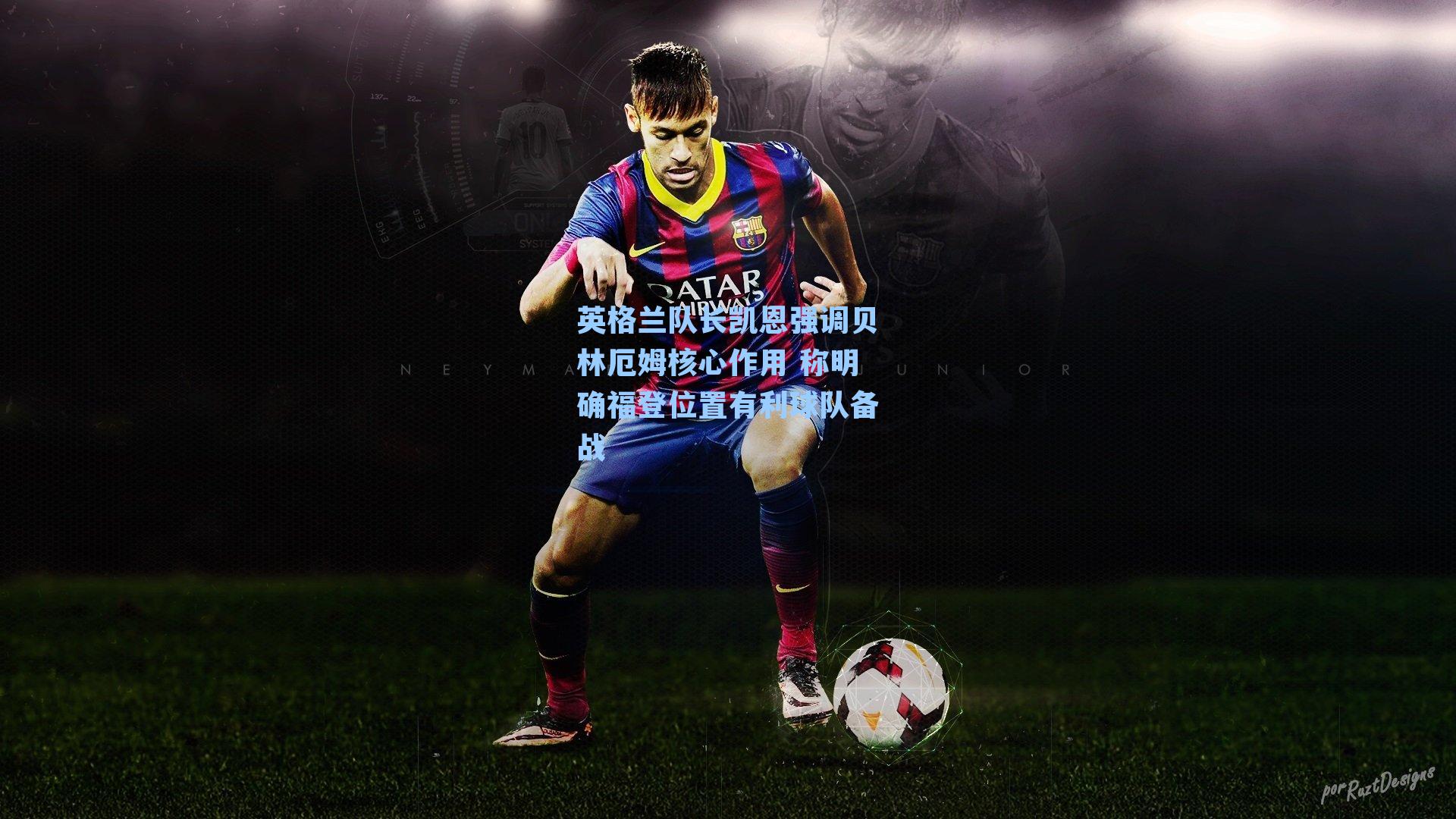 英格兰队长凯恩强调贝林厄姆核心作用 称明确福登位置有利球队备战