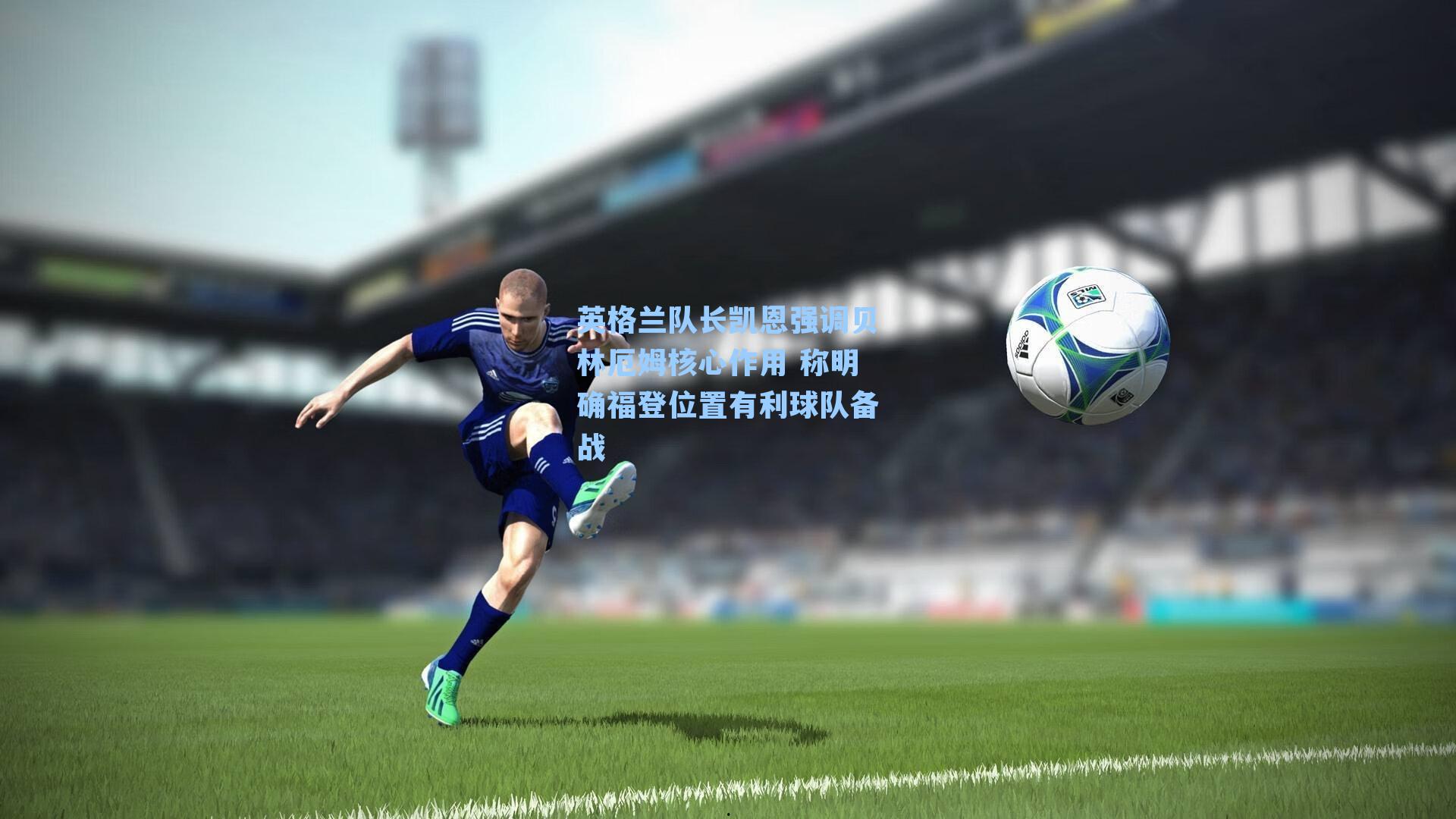 英格兰队长凯恩强调贝林厄姆核心作用 称明确福登位置有利球队备战