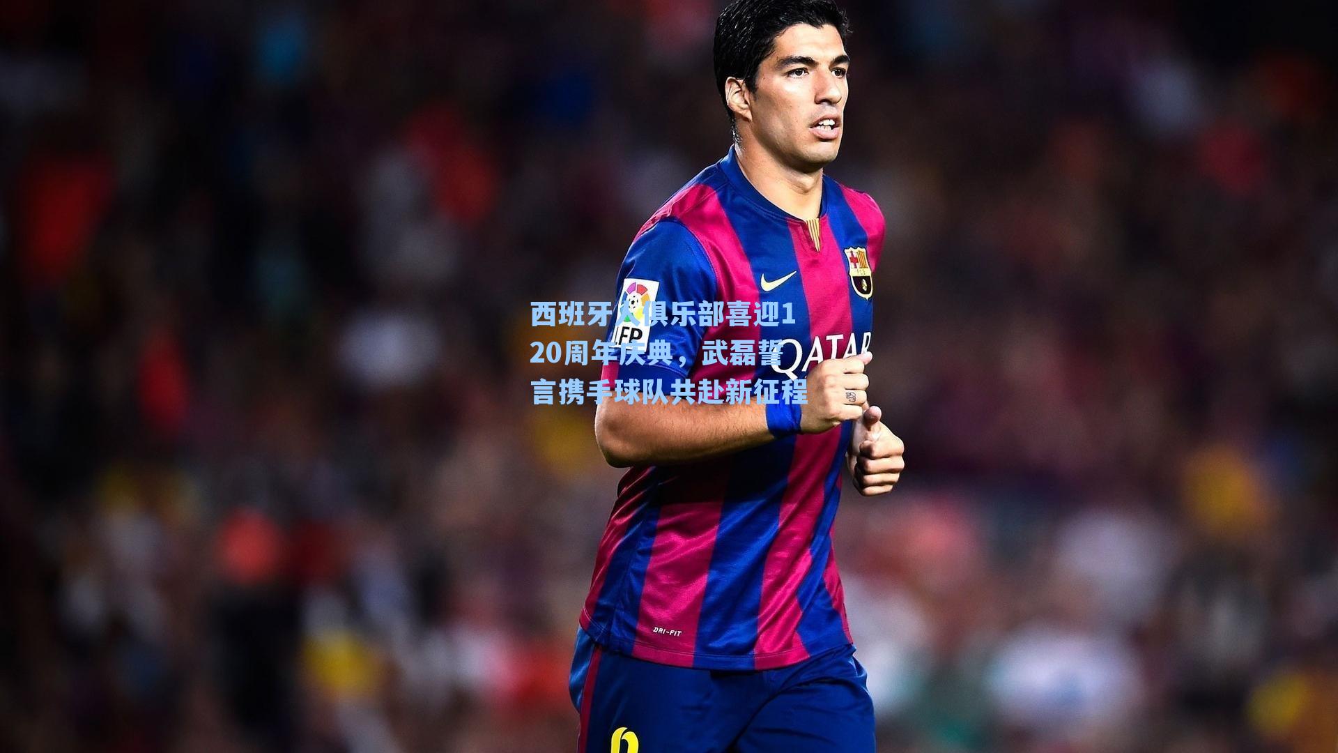 西班牙人俱乐部喜迎120周年庆典，武磊誓言携手球队共赴新征程