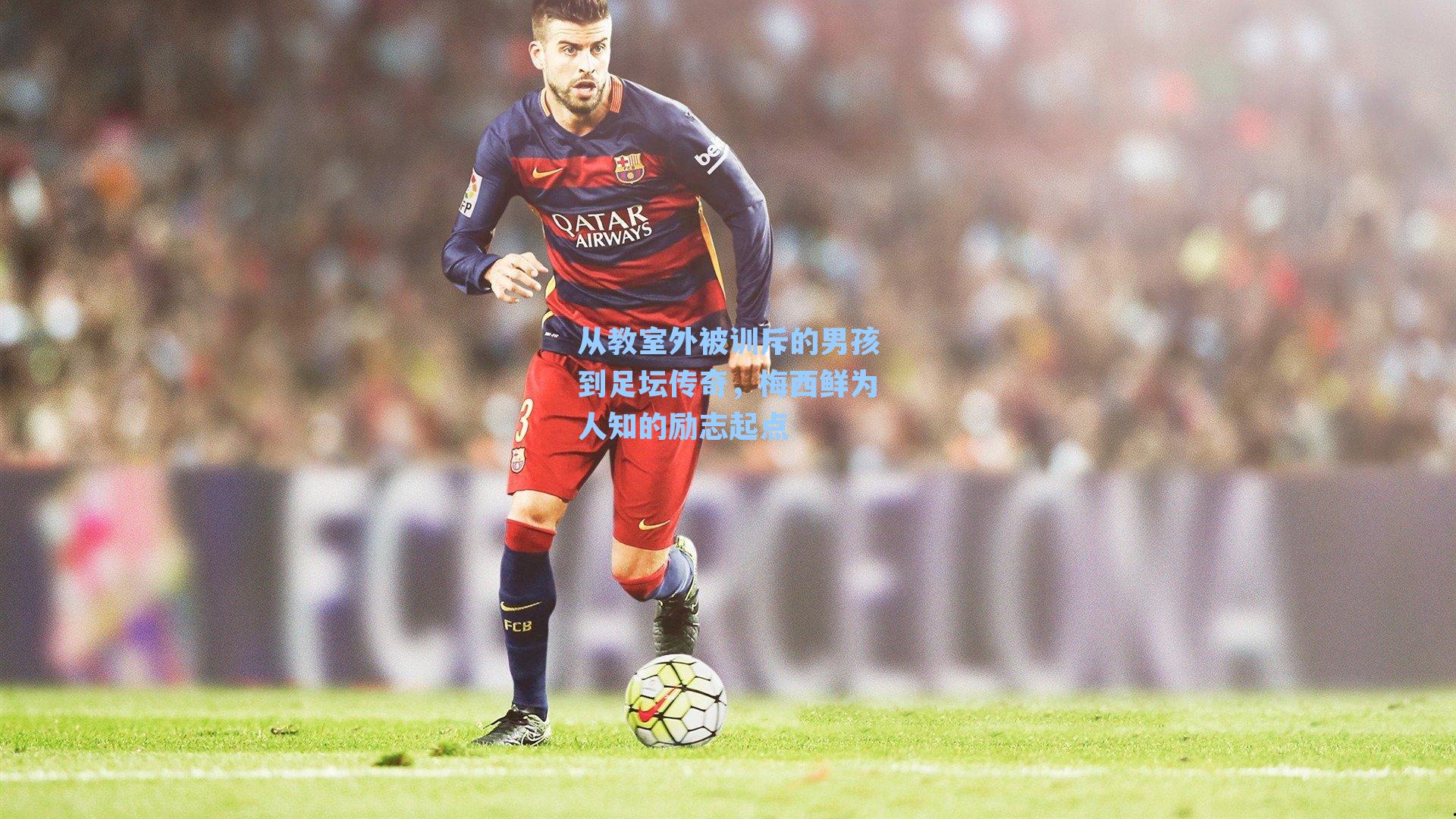 从教室外被训斥的男孩到足坛传奇，梅西鲜为人知的励志起点