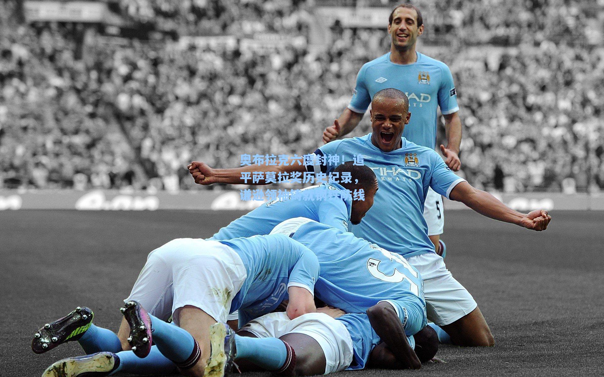 奥布拉克六度封神!追平萨莫拉奖历史纪录,谦逊领袖铸就钢铁防线