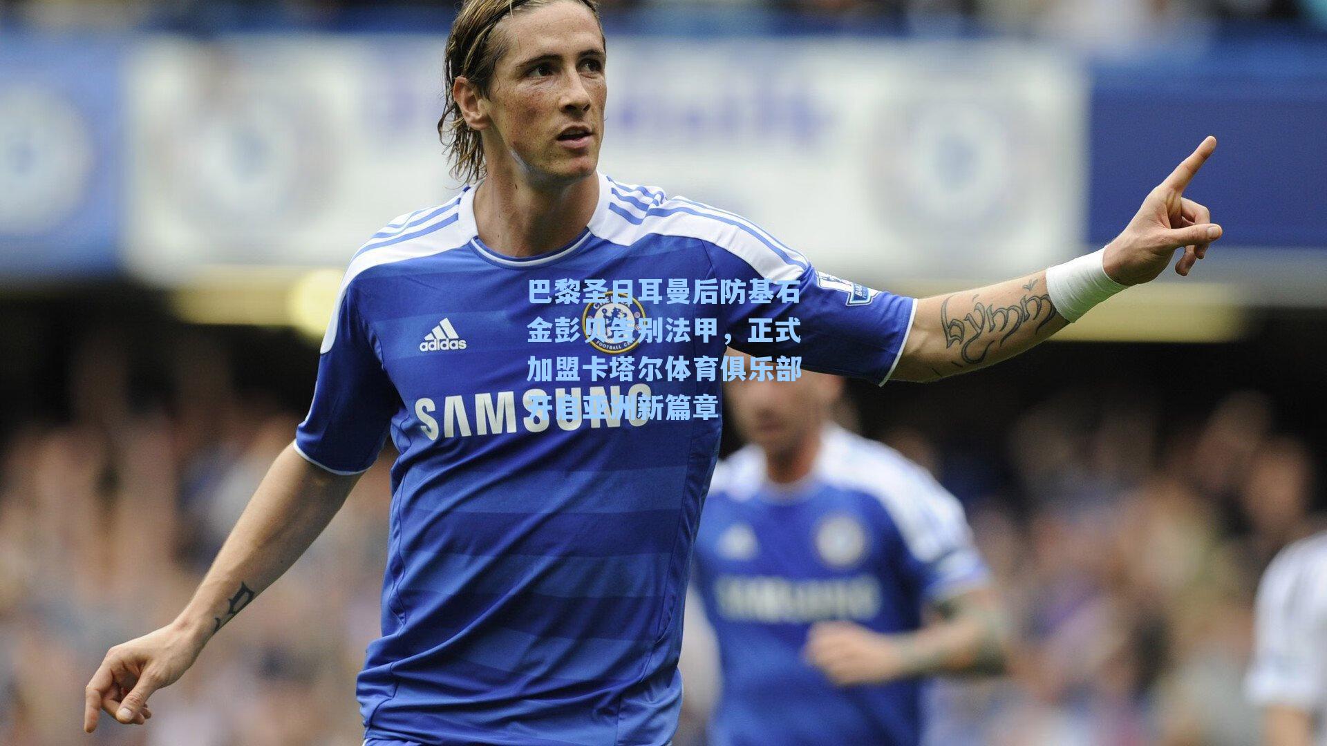 巴黎圣日耳曼后防基石金彭贝告别法甲,正式加盟卡塔尔体育俱乐部开启亚洲新篇章