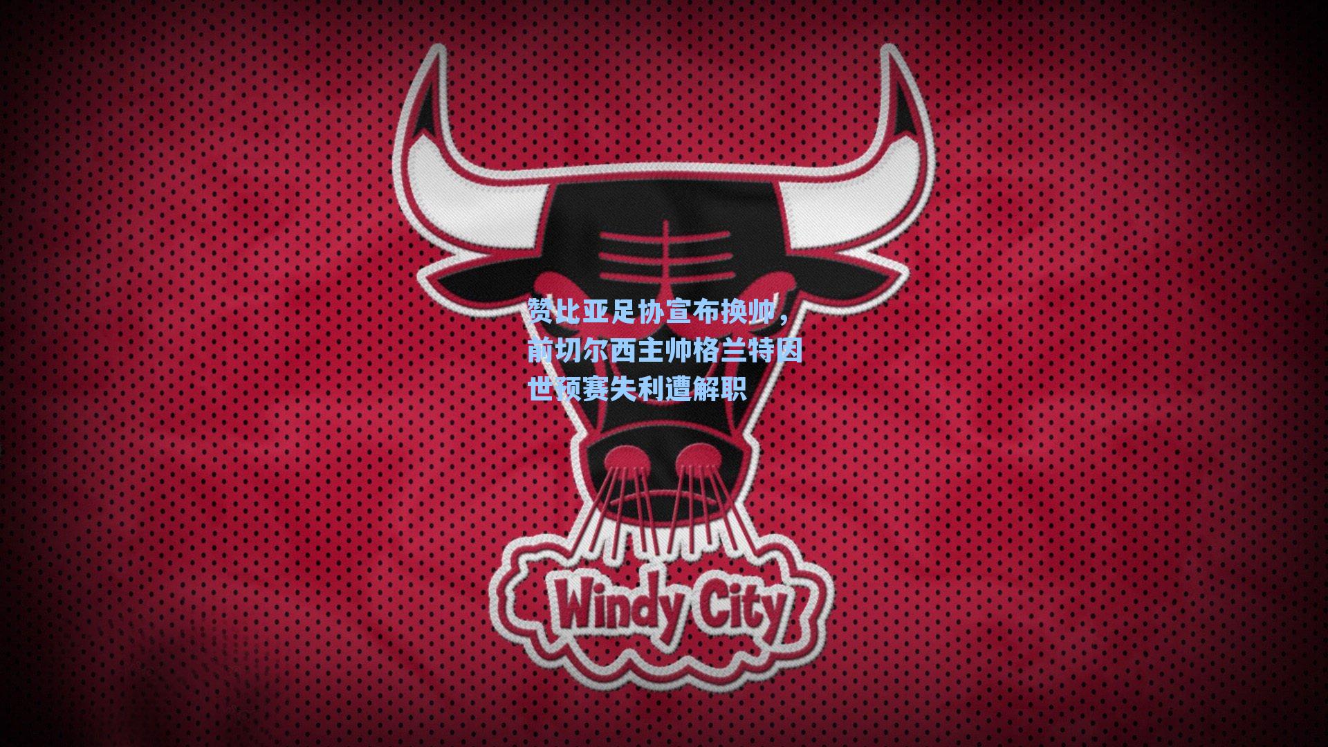 赞比亚足协宣布换帅，前切尔西主帅格兰特因世预赛失利遭解职