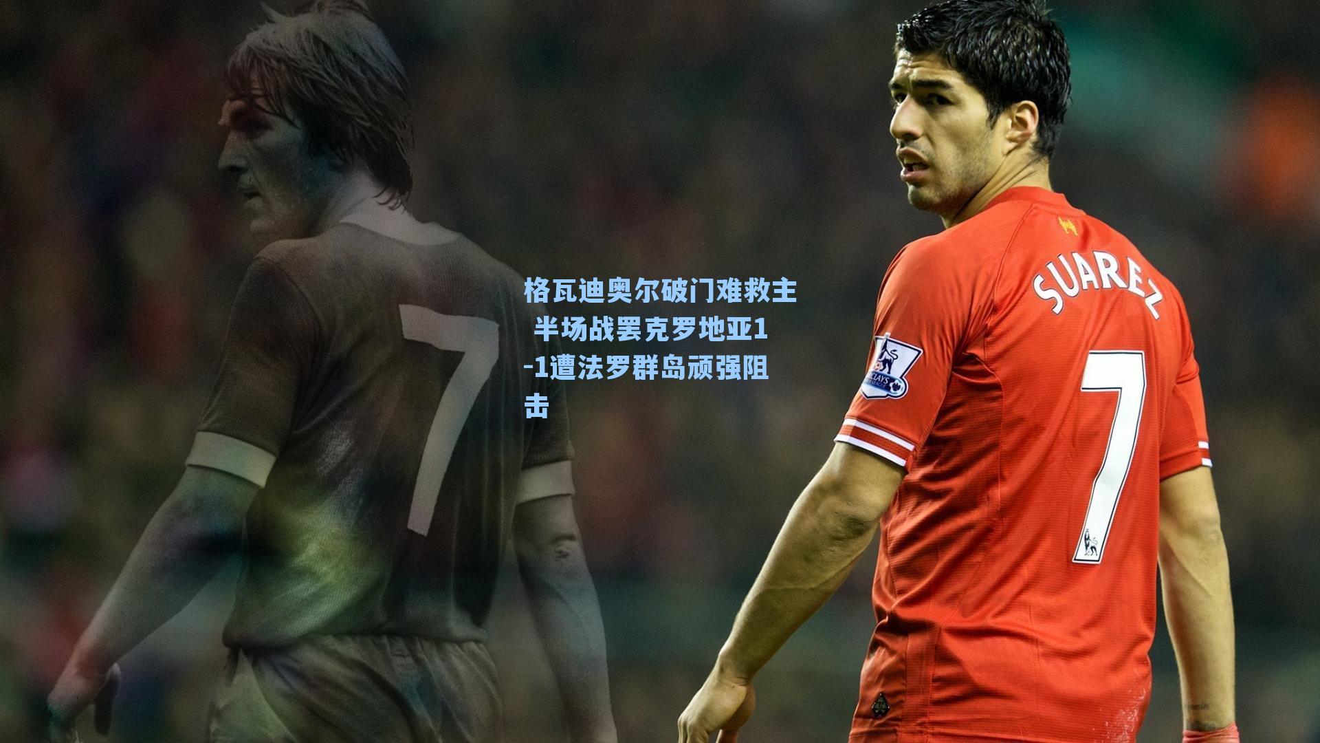 格瓦迪奥尔破门难救主 半场战罢克罗地亚1-1遭法罗群岛顽强阻击