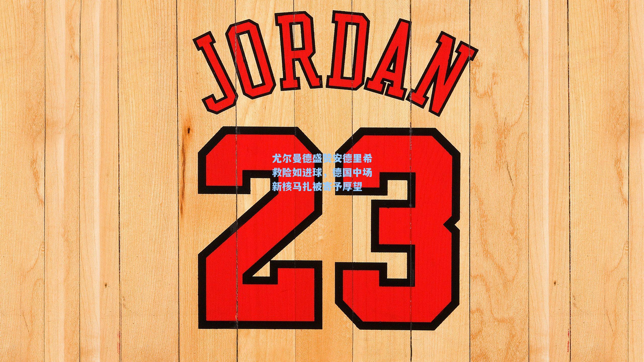 尤尔曼德盛赞安德里希救险如进球，德国中场新核马扎被寄予厚望