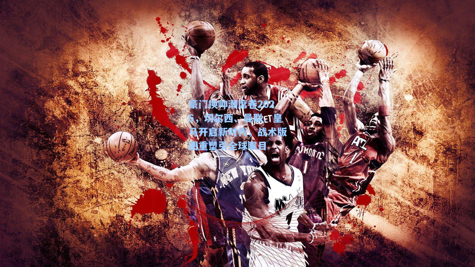 豪门换帅潮席卷2026，切尔西、曼联、皇马开启新时代，战术版图重塑引全球瞩目